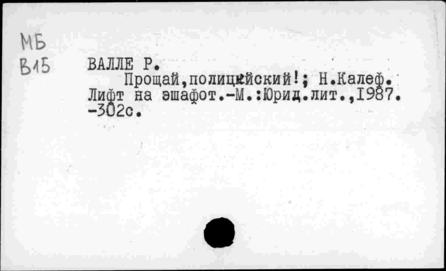 ﻿МБ
ВАЛЛЕ Р.
Прощай,полицейский!; Н.Калеф. Лифт на эшафот.-М.:Юрид.лит.,1987. -302с.